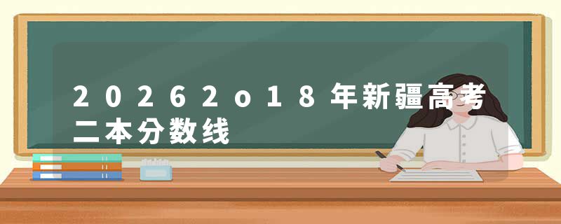 20262o18年新疆高考二本分数线