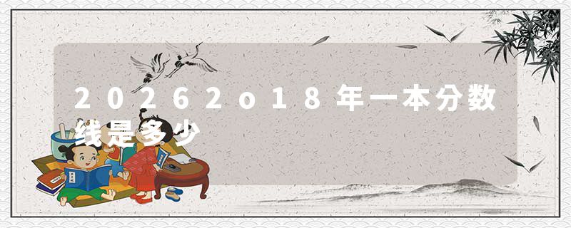 20262o18年一本分数线是多少