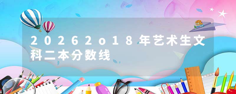 20262o18年艺术生文科二本分数线