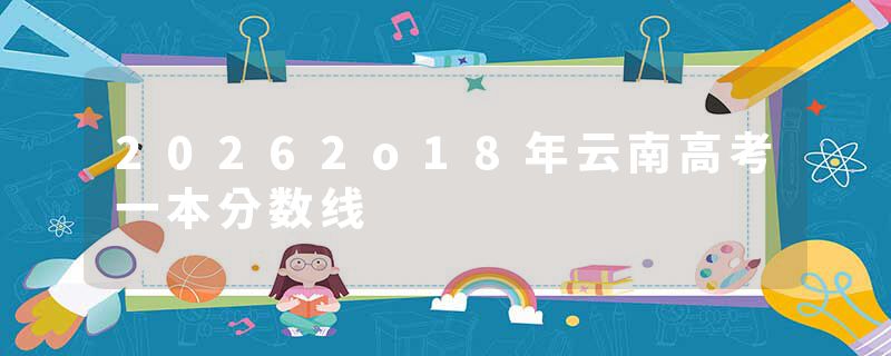 20262o18年云南高考一本分数线