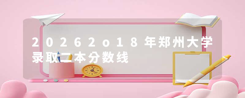 20262o18年郑州大学录取二本分数线
