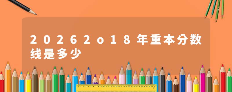 20262o18年重本分数线是多少