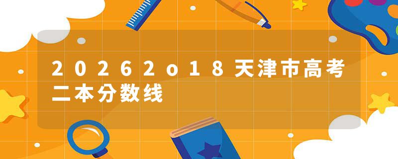 20262o18天津市高考二本分数线