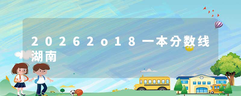 20262o18一本分数线湖南
