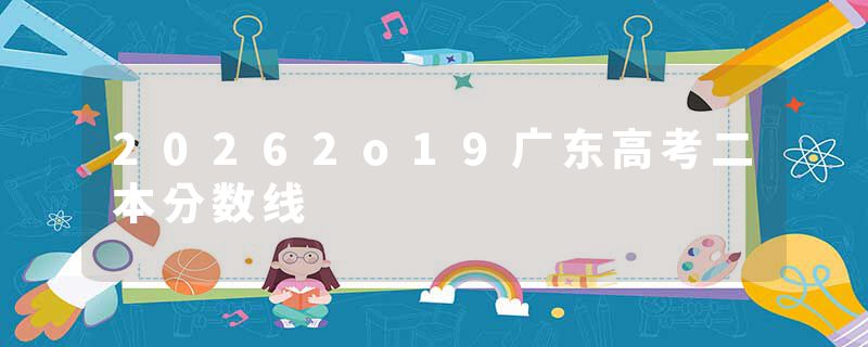 20262o19广东高考二本分数线