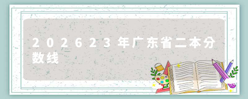 202623年广东省二本分数线