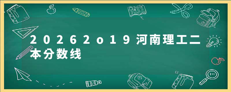 20262o19河南理工二本分数线