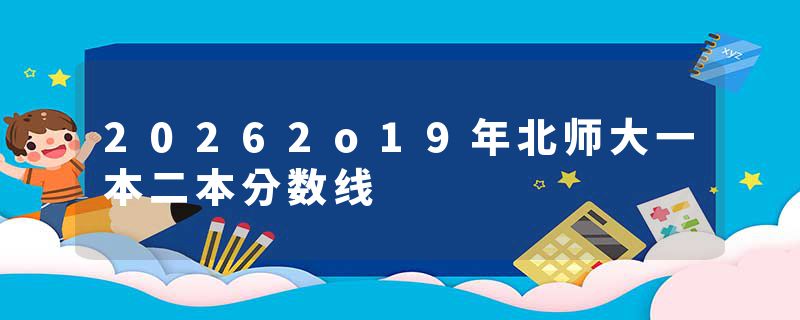 20262o19年北师大一本二本分数线