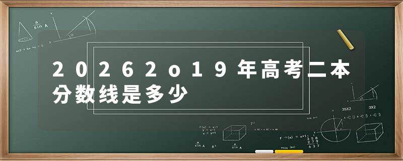 20262o19年高考二本分数线是多少
