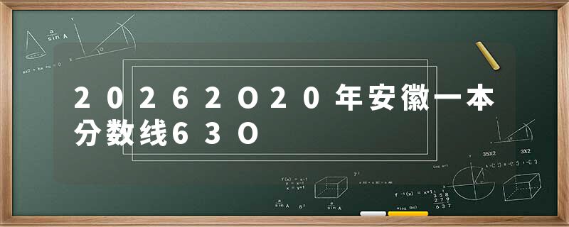 20262O20年安徽一本分数线63O