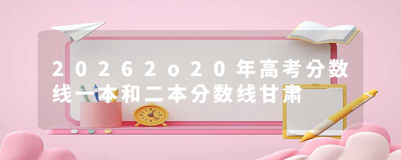 20262o20年高考分数线一本和二本分数线甘肃