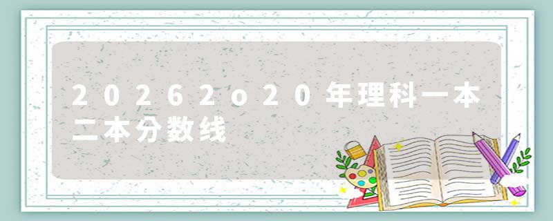 20262o20年理科一本二本分数线