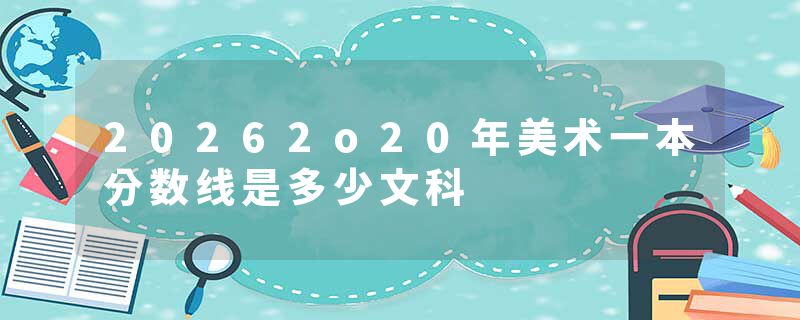 20262o20年美术一本分数线是多少文科
