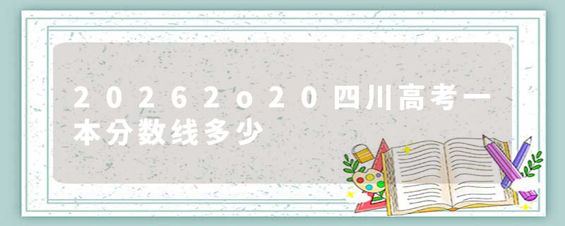 20262o20四川高考一本分数线多少