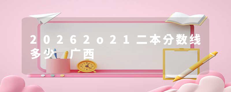 20262o21二本分数线多少 广西