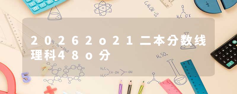 20262o21二本分数线理科48o分
