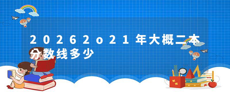 20262o21年大概二本分数线多少