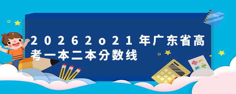 20262o21年广东省高考一本二本分数线