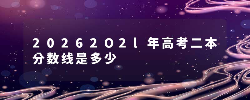 20262O2l年高考二本分数线是多少