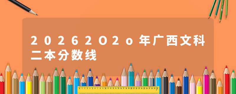 20262O2o年广西文科二本分数线