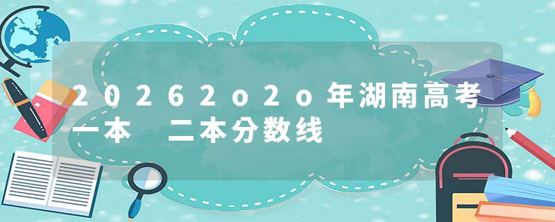 20262o2o年湖南高考一本 二本分数线