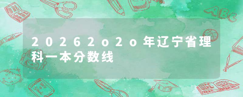 20262o2o年辽宁省理科一本分数线
