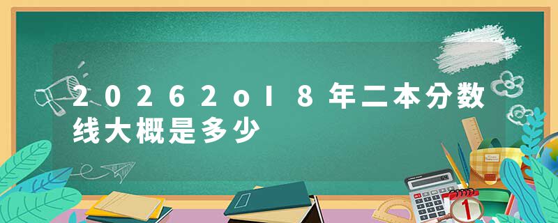 20262oI8年二本分数线大概是多少