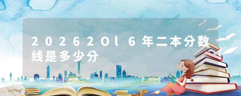 20262Ol6年二本分数线是多少分