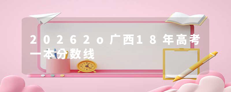 20262o广西18年高考一本分数线