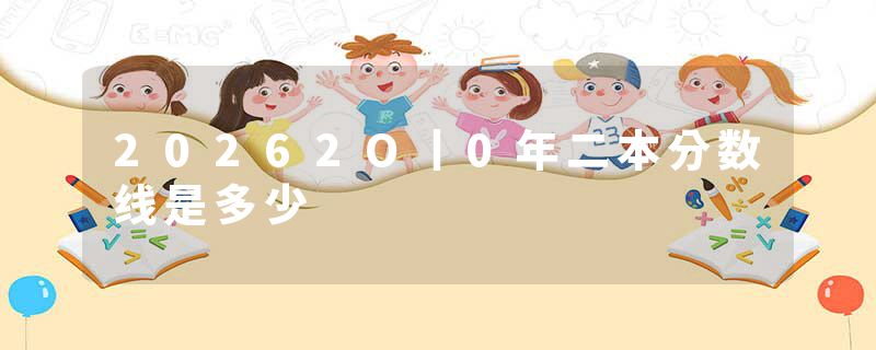 20262O丨0年二本分数线是多少