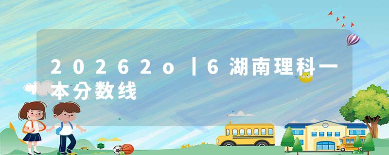 20262o丨6湖南理科一本分数线