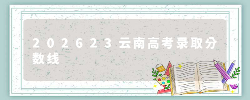 202623云南高考录取分数线