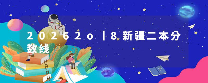 20262o丨8新疆二本分数线