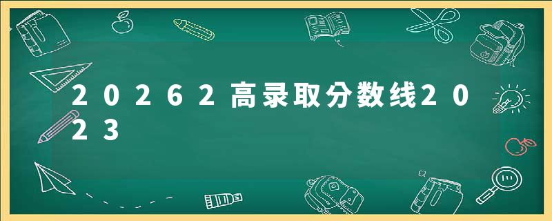20262高录取分数线2023