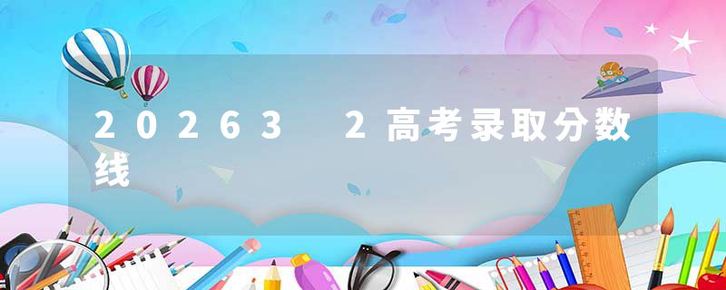 20263 2高考录取分数线