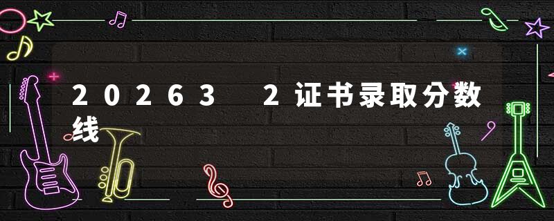 20263 2证书录取分数线