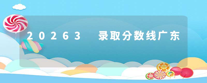 20263 录取分数线广东