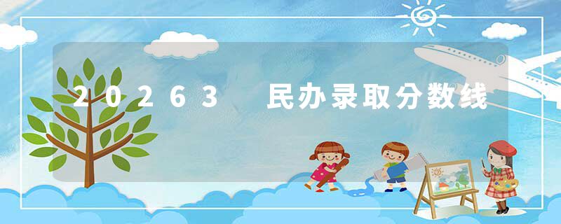 20263 民办录取分数线