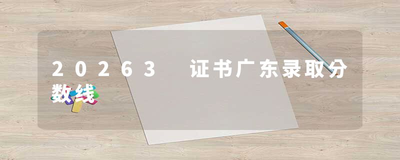 20263 证书广东录取分数线