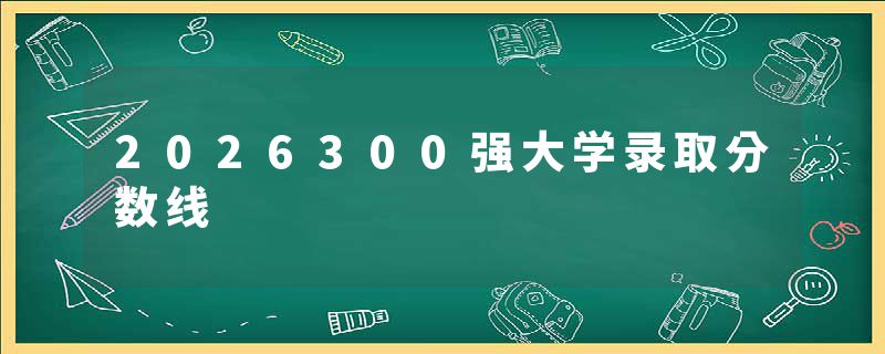 2026300强大学录取分数线