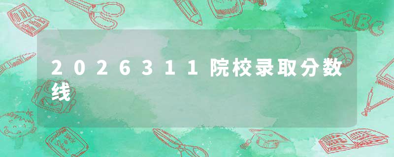 2026311院校录取分数线