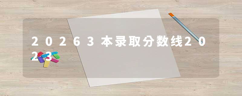 20263本录取分数线2023