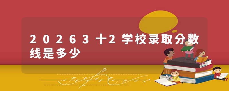 20263十2学校录取分数线是多少