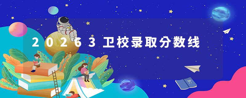 20263卫校录取分数线