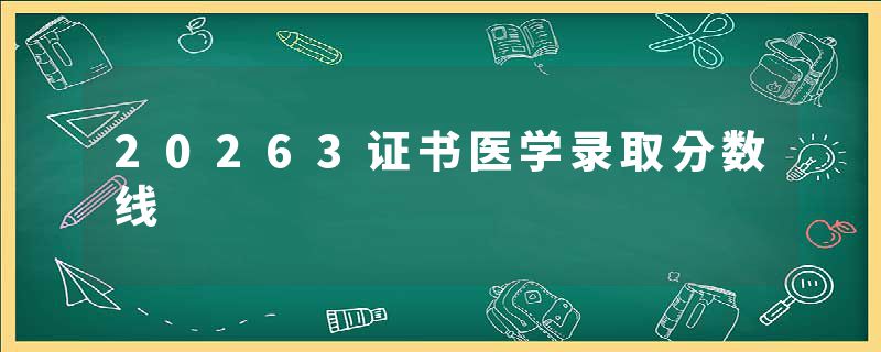 20263证书医学录取分数线