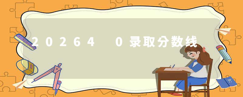 20264 0录取分数线