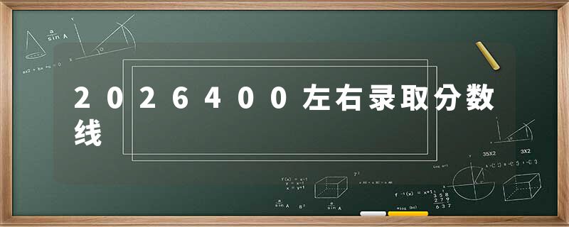 2026400左右录取分数线