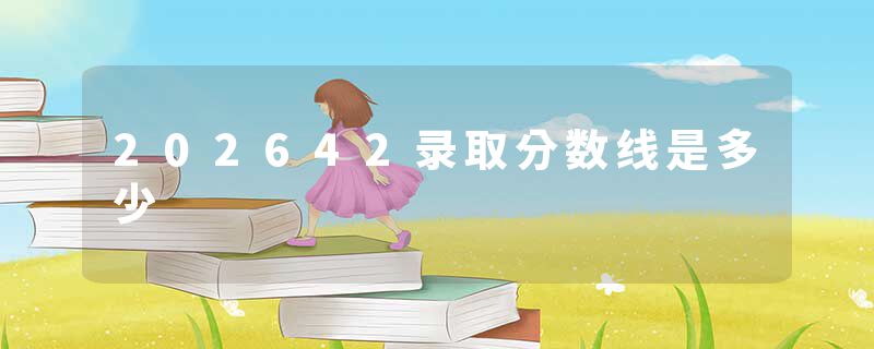 202642录取分数线是多少