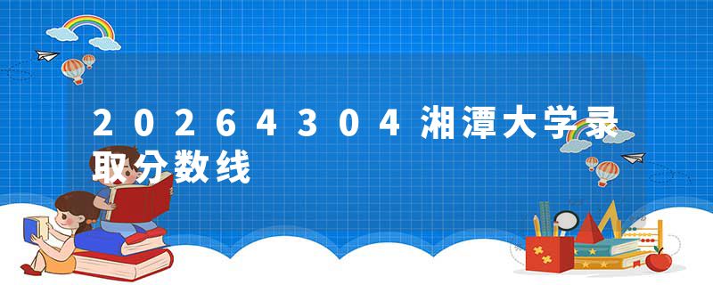20264304湘潭大学录取分数线