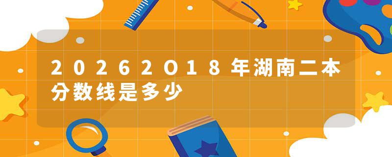 20262O18年湖南二本分数线是多少